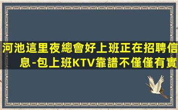 河池這里夜總會好上班正在招聘信息-包上班KTV靠譜不僅僅有實