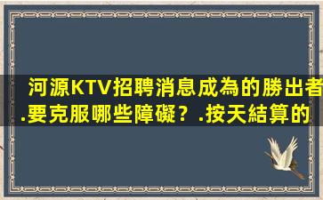 河源KTV招聘消息成為的勝出者.要克服哪些障礙？.按天結算的
