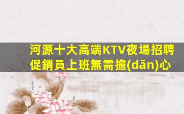 河源十大高端KTV夜場招聘促銷員上班無需擔(dān)心
