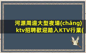 河源周邊大型夜場(chǎng)ktv招聘歡迎踏入KTV行業(yè)