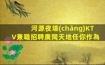 河源夜場(chǎng)KTV兼職招聘廣闊天地任你作為