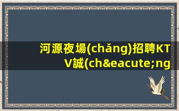 河源夜場(chǎng)招聘KTV誠(chéng)信招聘-全是本人優(yōu)質(zhì)的客戶(hù)