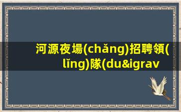 河源夜場(chǎng)招聘領(lǐng)隊(duì)直招-所有費(fèi)用全免