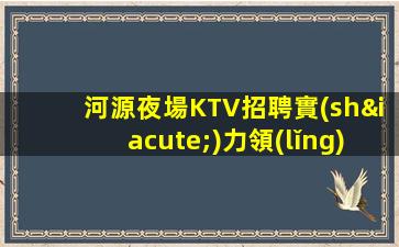 河源夜場KTV招聘實(shí)力領(lǐng)班直招