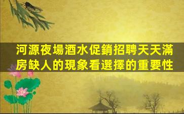 河源夜場酒水促銷招聘天天滿房缺人的現象看選擇的重要性