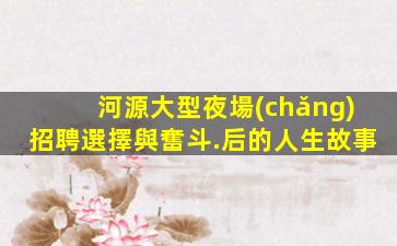 河源大型夜場(chǎng)招聘選擇與奮斗.后的人生故事