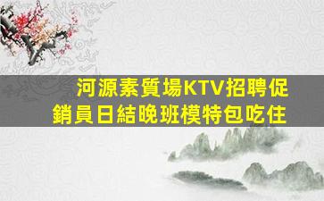 河源素質場KTV招聘促銷員日結晚班模特包吃住