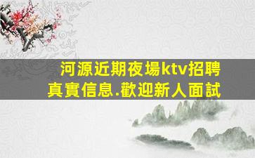 河源近期夜場ktv招聘真實信息.歡迎新人面試