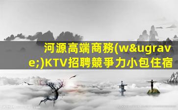 河源高端商務(wù)KTV招聘競爭力小包住宿