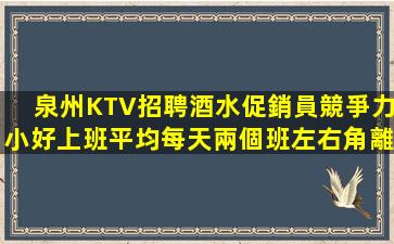 泉州KTV招聘酒水促銷員競爭力小好上班平均每天兩個班左右角離