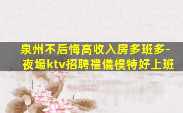 泉州不后悔高收入房多班多-夜場ktv招聘禮儀模特好上班
