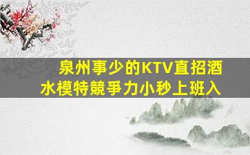泉州事少的KTV直招酒水模特競爭力小秒上班入