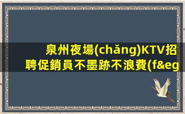 泉州夜場(chǎng)KTV招聘促銷員不墨跡不浪費(fèi)時(shí)間來