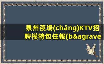 泉州夜場(chǎng)KTV招聘模特包住報(bào)路費(fèi)步律