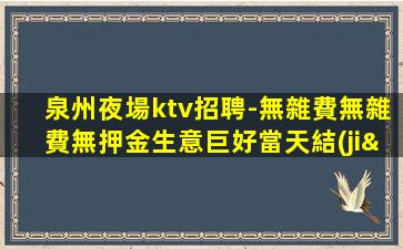 泉州夜場ktv招聘-無雜費無雜費無押金生意巨好當天結(jié)