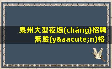 泉州大型夜場(chǎng)招聘無嚴(yán)格制度帶動(dòng)