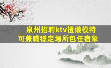 泉州招聘ktv禮儀模特可兼職穩定場所包住宿象