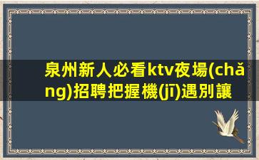 泉州新人必看ktv夜場(chǎng)招聘把握機(jī)遇別讓夢(mèng)想只是夢(mèng)和想