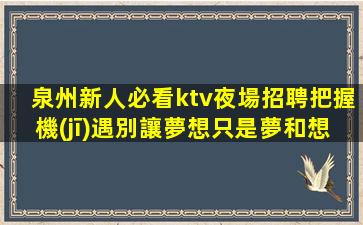 泉州新人必看ktv夜場招聘把握機(jī)遇別讓夢想只是夢和想
