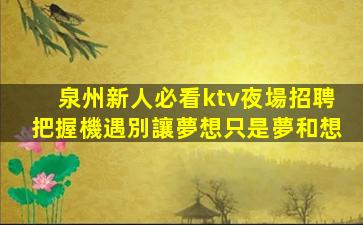 泉州新人必看ktv夜場招聘把握機遇別讓夢想只是夢和想