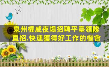 泉州權威夜場招聘平臺領隊直招.快速獲得好工作的機會