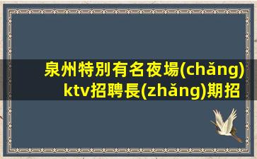 泉州特別有名夜場(chǎng)ktv招聘長(zhǎng)期招聘禮儀模特