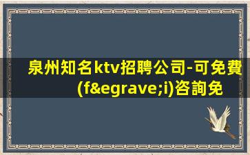 泉州知名ktv招聘公司-可免費(fèi)咨詢免費(fèi)考察