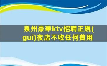 泉州豪華ktv招聘正規(guī)夜店不收任何費用