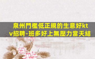 泉州門檻低正規的生意好ktv招聘-班多好上無壓力當天結