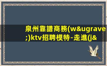泉州靠譜商務(wù)ktv招聘模特-走進(jìn)圈子跟對(duì)人