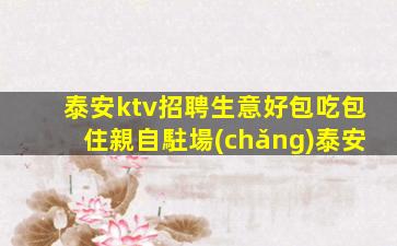 泰安ktv招聘生意好包吃包住親自駐場(chǎng)泰安