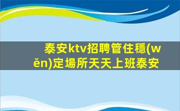 泰安ktv招聘管住穩(wěn)定場所天天上班泰安