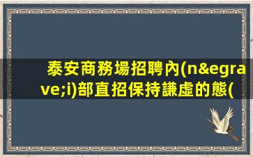 泰安商務場招聘內(nèi)部直招保持謙虛的態(tài)度泰安
