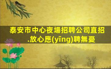 泰安市中心夜場招聘公司直招.放心應(yīng)聘無憂