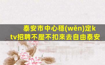 泰安市中心穩(wěn)定ktv招聘不壓不扣來去自由泰安