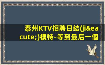 泰州KTV招聘日結(jié)模特-等到最后一個(gè)女孩下班