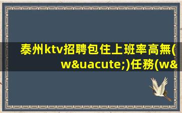 泰州ktv招聘包住上班率高無(wú)任務(wù)環(huán)境棒泰州