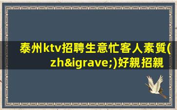 泰州ktv招聘生意忙客人素質(zhì)好親招親帶穩(wěn)定泰州