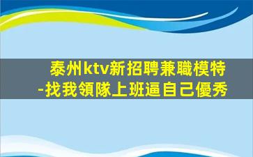 泰州ktv新招聘兼職模特-找我領隊上班逼自己優秀
