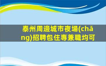泰州周邊城市夜場(chǎng)招聘包住專兼職均可