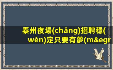 泰州夜場(chǎng)招聘穩(wěn)定只要有夢(mèng)想努力就實(shí)現(xiàn)泰州