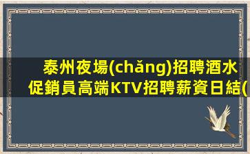 泰州夜場(chǎng)招聘酒水促銷員高端KTV招聘薪資日結(jié)-十年夜場(chǎng)團(tuán)隊(duì)