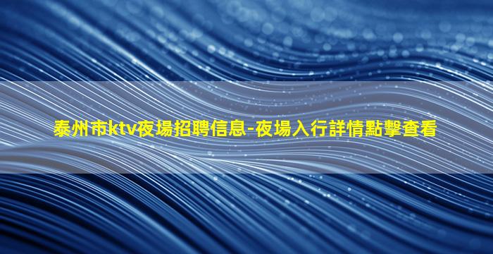 泰州市ktv夜場招聘信息-夜場入行詳情點擊查看
