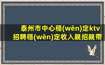 泰州市中心穩(wěn)定ktv招聘穩(wěn)定收入親招親帶包住宿泰州