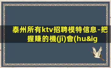 泰州所有ktv招聘模特信息-把握賺的機(jī)會(huì)