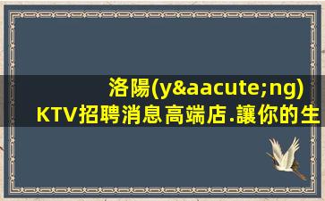洛陽(yáng)KTV招聘消息高端店.讓你的生活更加精彩