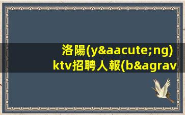 洛陽(yáng)ktv招聘人報(bào)銷(xiāo)路費(fèi)來(lái)去自由洛陽(yáng)