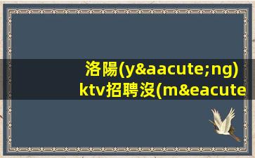洛陽(yáng)ktv招聘沒(méi)有任務(wù)賺米就要靠自己洛陽(yáng)