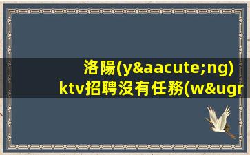 洛陽(yáng)ktv招聘沒有任務(wù)愿你紛擾過后能夠夢(mèng)想成真洛陽(yáng)