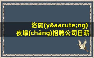 洛陽(yáng)夜場(chǎng)招聘公司日薪無(wú)競(jìng)爭(zhēng)翻房高招聘女孩